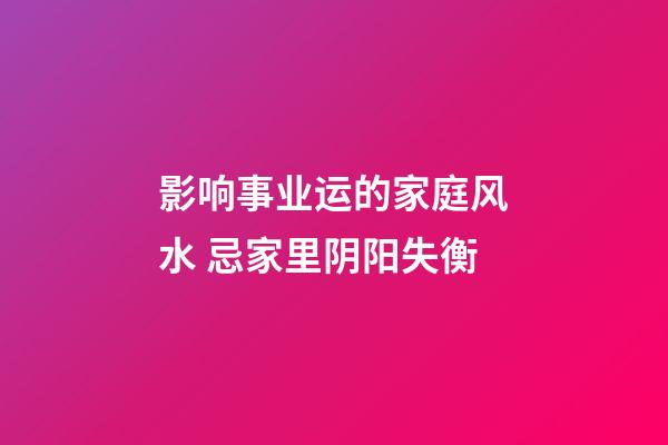 影响事业运的家庭风水 忌家里阴阳失衡